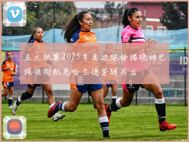 五大联赛2025年度进球榜揭晓姆巴佩领衔凯恩哈兰德紧随其后