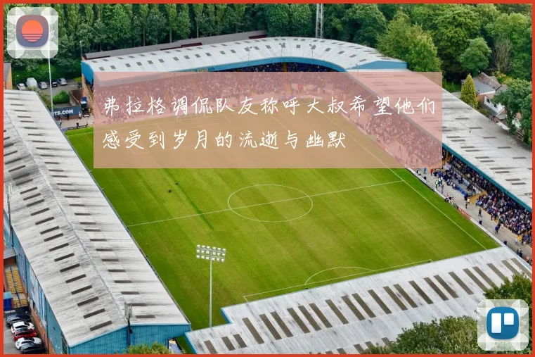 弗拉格调侃队友称呼大叔希望他们感受到岁月的流逝与幽默