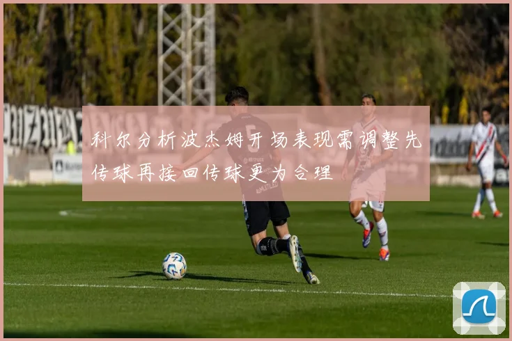 科尔分析波杰姆开场表现需调整先传球再接回传球更为合理