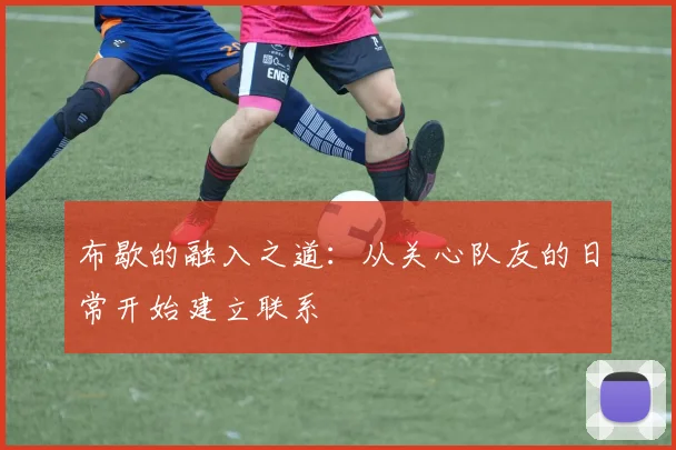 布歇的融入之道:从关心队友的日常开始建立联系