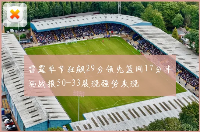 雷霆单节狂飙29分领先篮网17分半场战报50-33展现强势表现