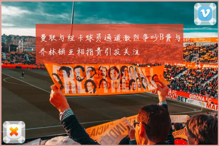 曼联与纽卡球员通道激烈争吵B费与乔林顿互相指责引发关注