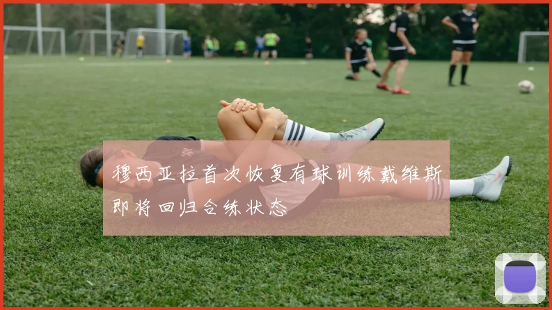 穆西亚拉首次恢复有球训练戴维斯即将回归合练状态