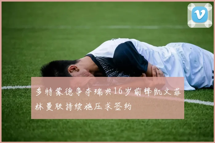 多特蒙德争夺瑞典16岁前锋凯文菲林曼联持续施压求签约