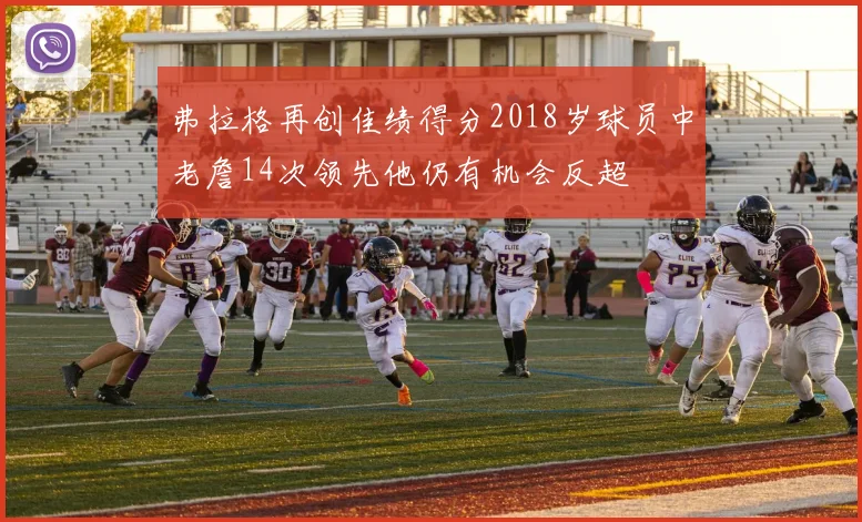弗拉格再创佳绩得分2018岁球员中老詹14次领先他仍有机会反超