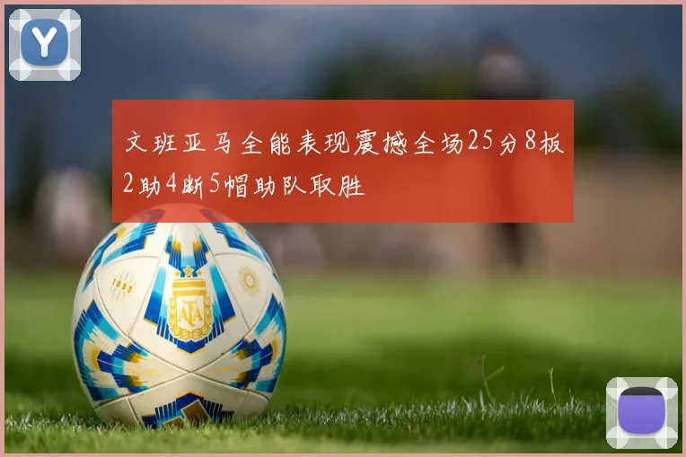 文班亚马全能表现震撼全场25分8板2助4断5帽助队取胜