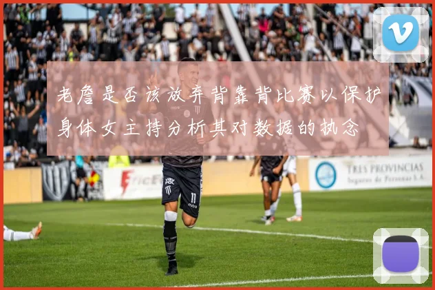 老詹是否该放弃背靠背比赛以保护身体女主持分析其对数据的执念