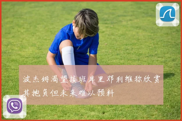 波杰姆渴望接班库里邓利维称欣赏其抱负但未来难以预料