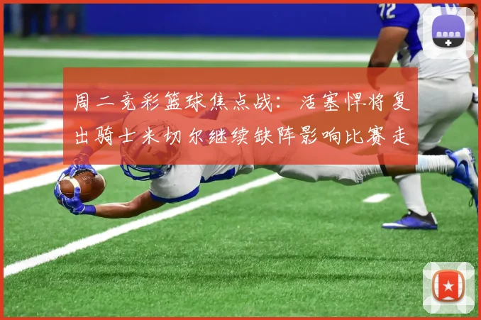 周二竞彩篮球焦点战：活塞悍将复出骑士米切尔继续缺阵影响比赛走势