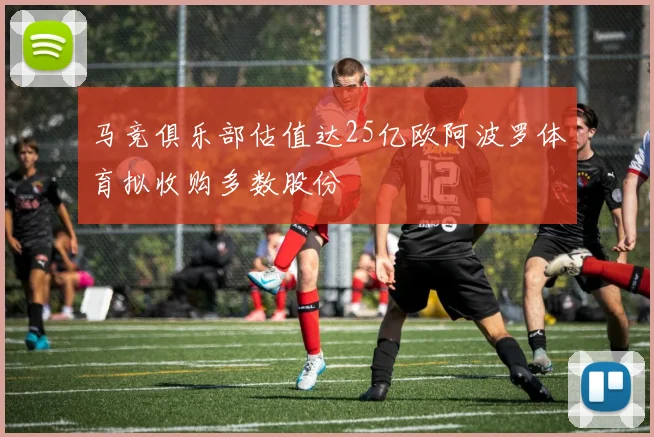 马竞俱乐部估值达25亿欧阿波罗体育拟收购多数股份