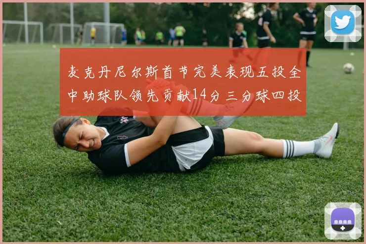 麦克丹尼尔斯首节完美表现五投全中助球队领先贡献14分三分球四投全中