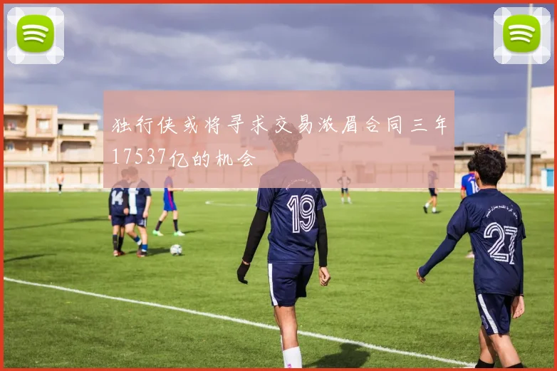独行侠或将寻求交易浓眉合同三年17537亿的机会