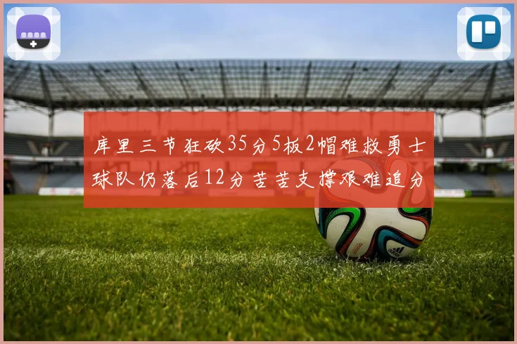 库里三节狂砍35分5板2帽难救勇士球队仍落后12分苦苦支撑艰难追分