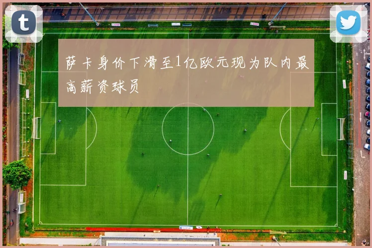 萨卡身价下滑至1亿欧元现为队内最高薪资球员
