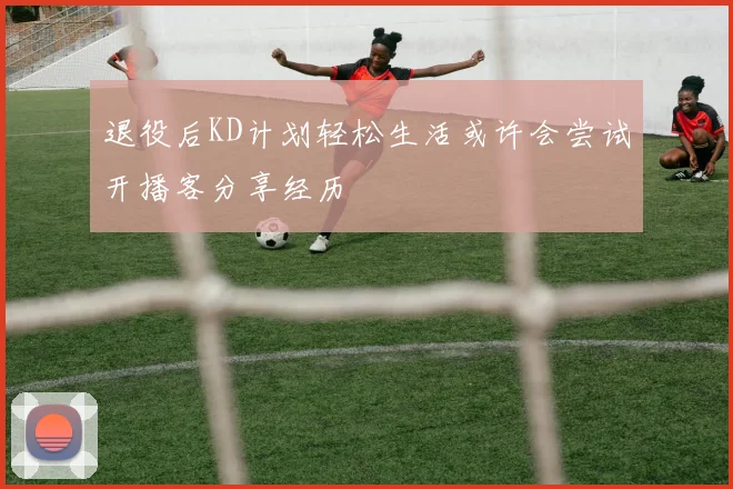 退役后KD计划轻松生活或许会尝试开播客分享经历