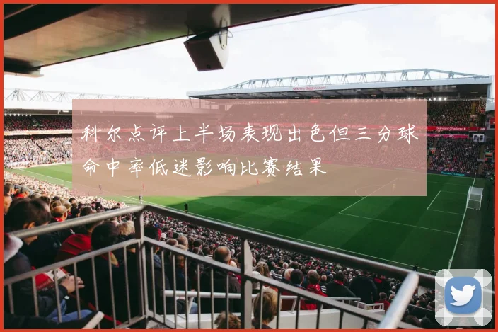 科尔点评上半场表现出色但三分球命中率低迷影响比赛结果