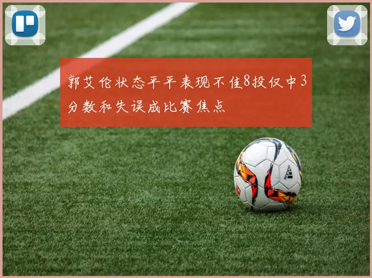 郭艾伦状态平平表现不佳8投仅中3分数和失误成比赛焦点