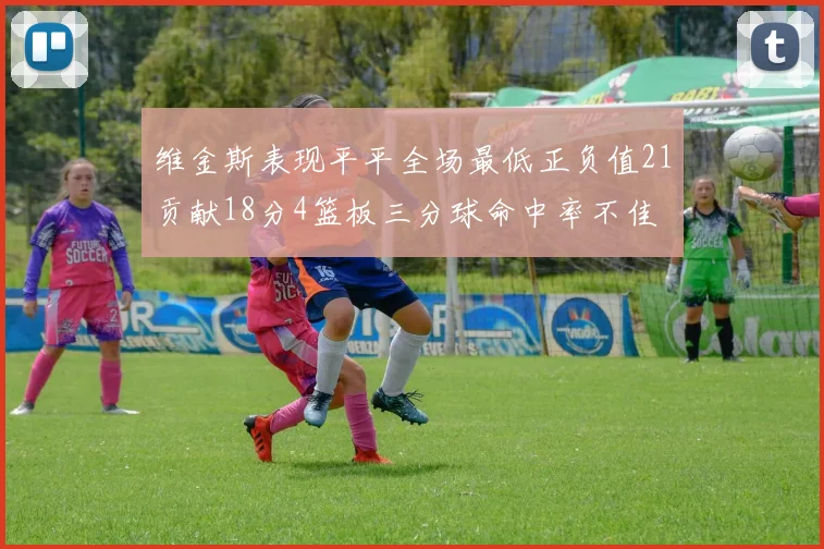 维金斯表现平平全场最低正负值21贡献18分4篮板三分球命中率不佳