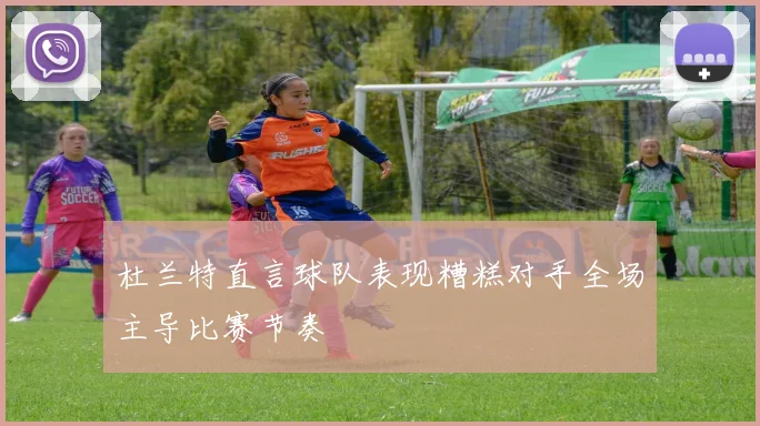 杜兰特直言球队表现糟糕对手全场主导比赛节奏