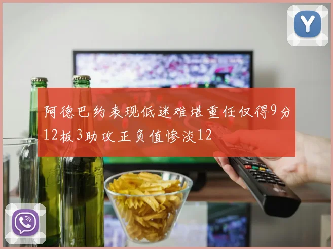 阿德巴约表现低迷难堪重任仅得9分12板3助攻正负值惨淡12