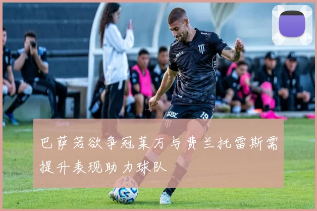 巴萨若欲争冠莱万与费兰托雷斯需提升表现助力球队
