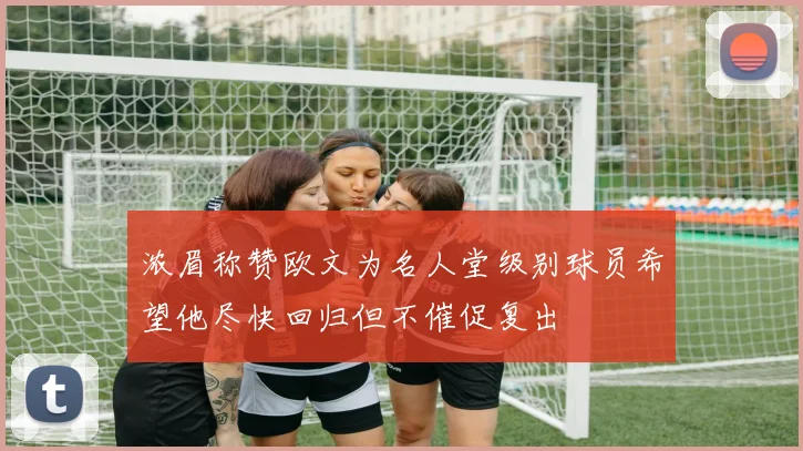 浓眉称赞欧文为名人堂级别球员希望他尽快回归但不催促复出