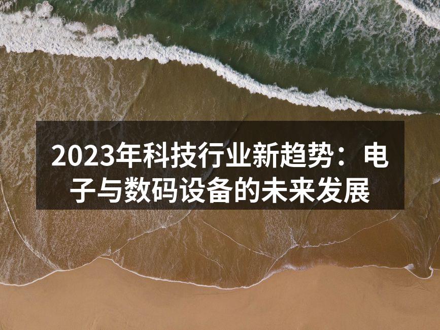 2023年科技行业新趋势：电子与数码设备的未来发展