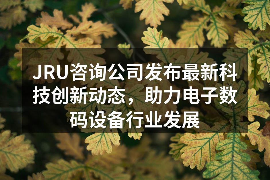 JRU咨询公司发布最新科技创新动态，助力电子数码设备行业发展