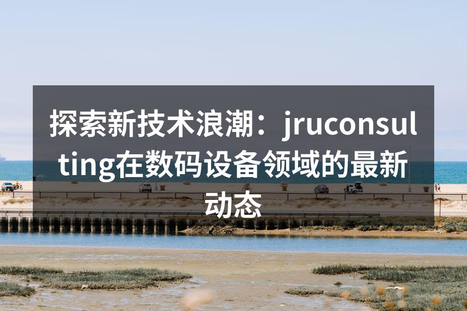 探索新技术浪潮：jruconsulting在数码设备领域的最新动态
