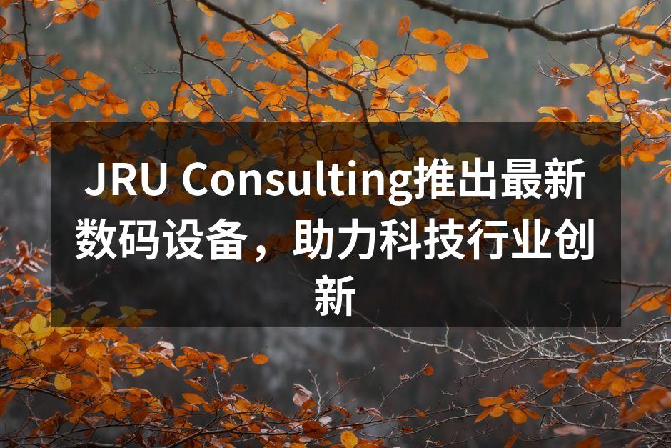 JRU Consulting推出最新数码设备，助力科技行业创新