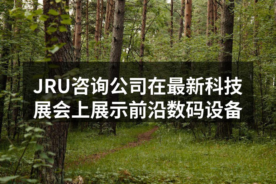 JRU咨询公司在最新科技展会上展示前沿数码设备