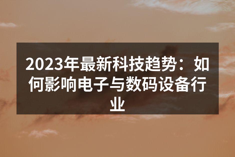 2023年最新科技趋势：如何影响电子与数码设备行业