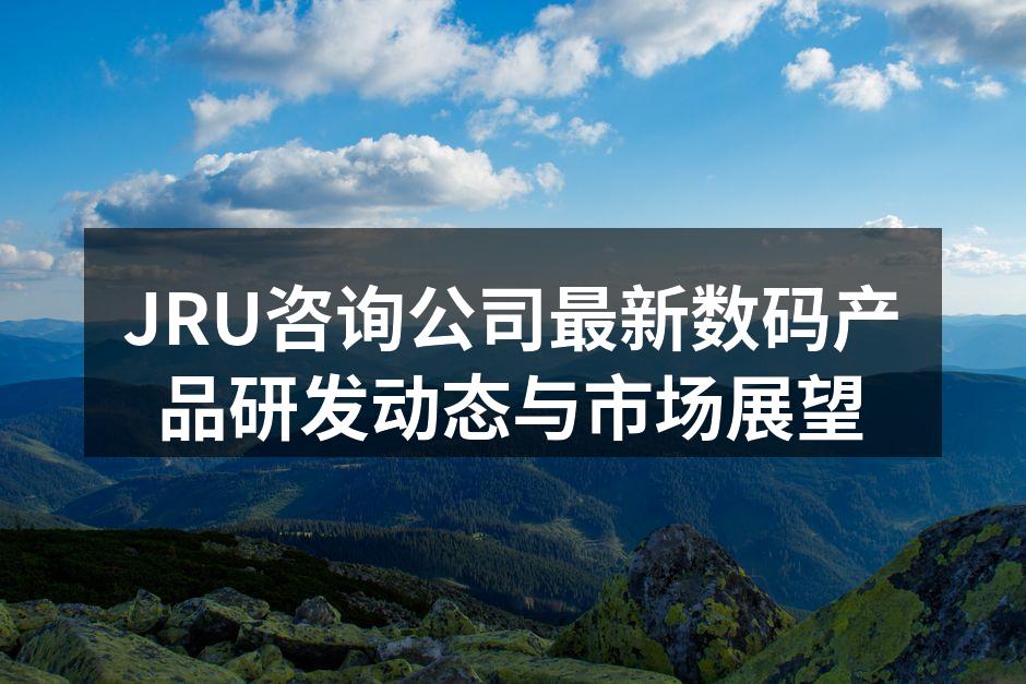JRU咨询公司最新数码产品研发动态与市场展望